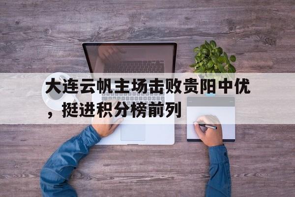 关于大连云帆主场击败贵阳中优，挺进积分榜前列的信息