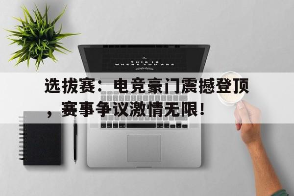 选拔赛：电竞豪门震撼登顶，赛事争议激情无限！