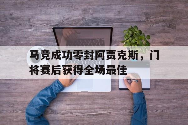 马竞成功零封阿贾克斯，门将赛后获得全场最佳阿贾克斯门将简介