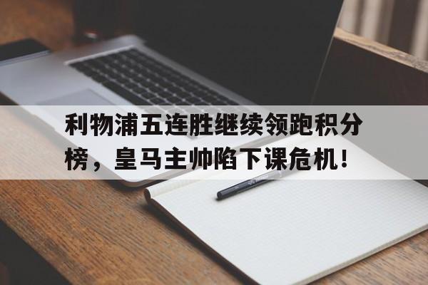 利物浦五连胜继续领跑积分榜，皇马主帅陷下课危机！